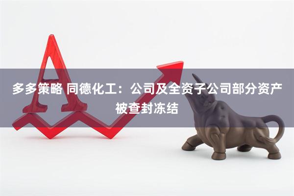 多多策略 同德化工：公司及全资子公司部分资产被查封冻结