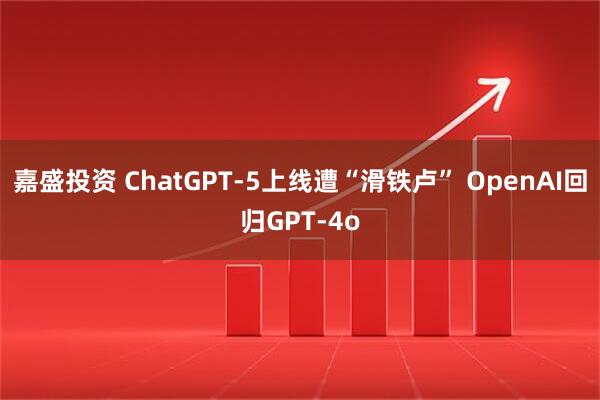 嘉盛投资 ChatGPT-5上线遭“滑铁卢” OpenAI回归GPT-4o