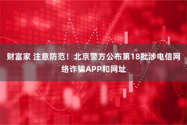 财富家 注意防范！北京警方公布第18批涉电信网络诈骗APP和网址