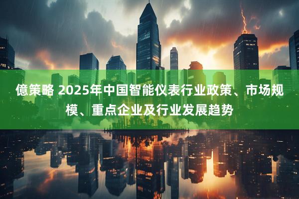 億策略 2025年中国智能仪表行业政策、市场规模、重点企业及行业发展趋势