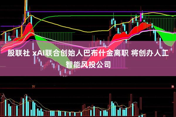 股联社 xAI联合创始人巴布什金离职 将创办人工智能风投公司