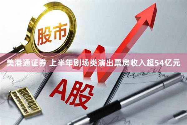 美港通证券 上半年剧场类演出票房收入超54亿元