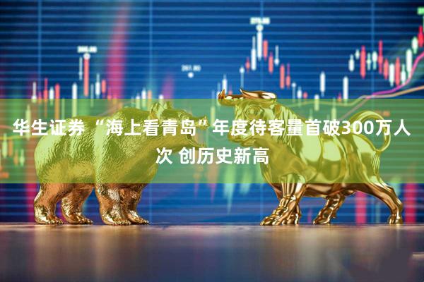 华生证券 “海上看青岛”年度待客量首破300万人次 创历史新高