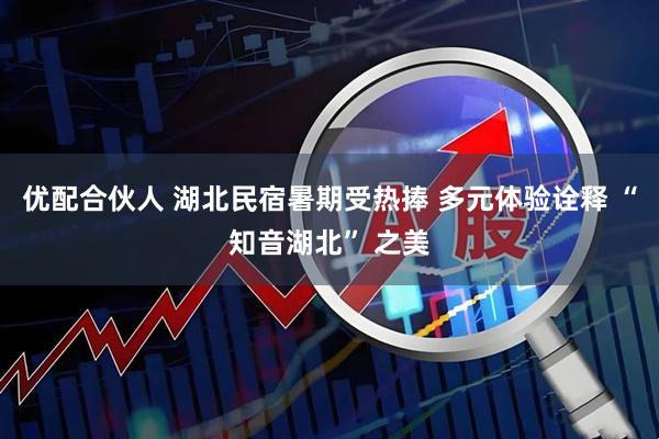 优配合伙人 湖北民宿暑期受热捧 多元体验诠释 “知音湖北” 之美