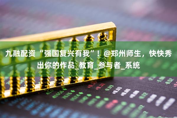 九融配资 “强国复兴有我”！@郑州师生，快快秀出你的作品_教育_参与者_系统