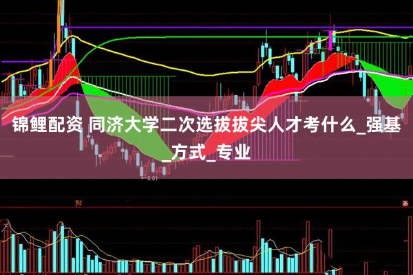 锦鲤配资 同济大学二次选拔拔尖人才考什么_强基_方式_专业
