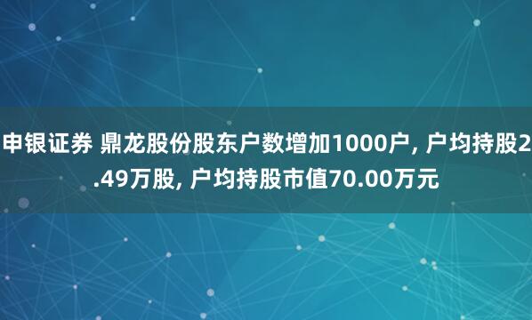 申银证券 鼎龙股份股东户数增加1000户, 户均持股2.49万股, 户均持股市值70.00万元