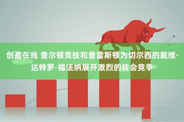 创盈在线 查尔顿竞技和普雷斯顿为切尔西的戴维·达特罗·福法纳展开激烈的转会竞争