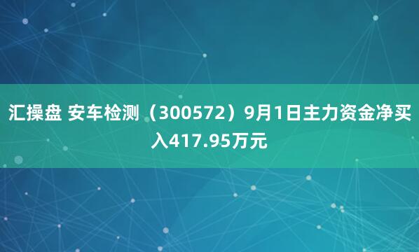 汇操盘 安车检测（300572）9月1日主力资金净买入417.95万元