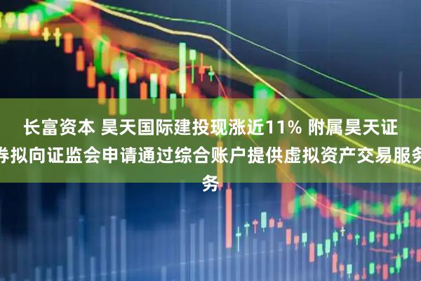 长富资本 昊天国际建投现涨近11% 附属昊天证券拟向证监会申请通过综合账户提供虚拟资产交易服务