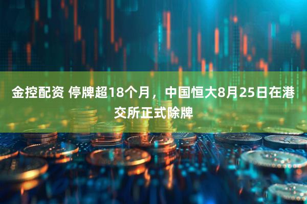 金控配资 停牌超18个月，中国恒大8月25日在港交所正式除牌