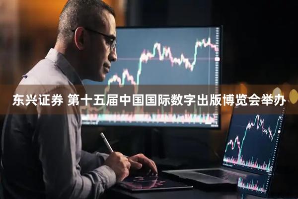 东兴证券 第十五届中国国际数字出版博览会举办