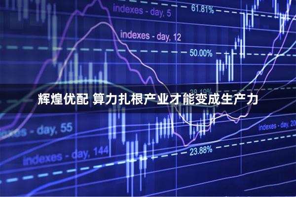 辉煌优配 算力扎根产业才能变成生产力
