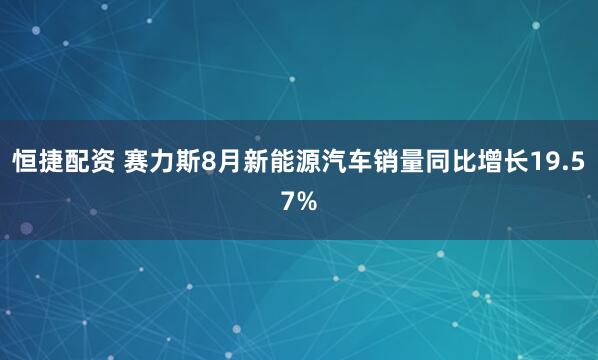恒捷配资 赛力斯8月新能源汽车销量同比增长19.57%