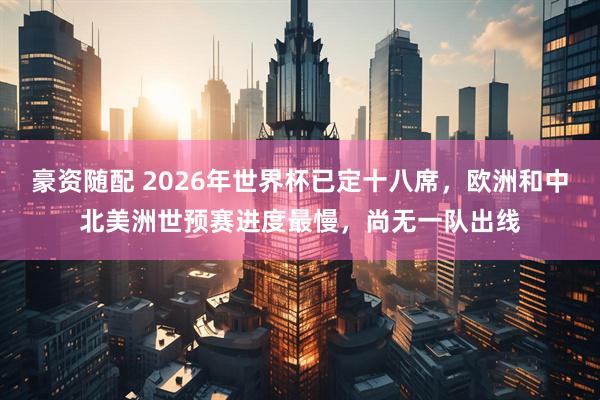 豪资随配 2026年世界杯已定十八席，欧洲和中北美洲世预赛进度最慢，尚无一队出线