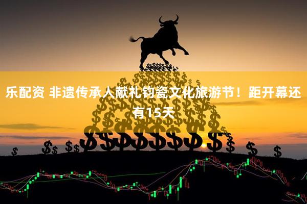 乐配资 非遗传承人献礼钧瓷文化旅游节！距开幕还有15天