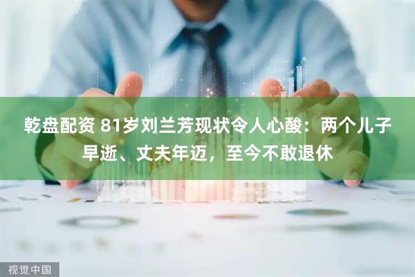 乾盘配资 81岁刘兰芳现状令人心酸：两个儿子早逝、丈夫年迈，至今不敢退休
