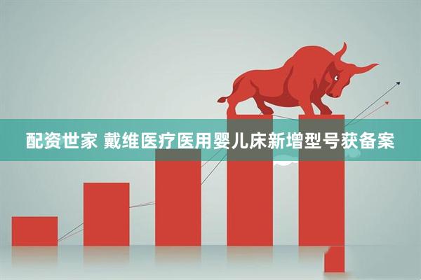 配资世家 戴维医疗医用婴儿床新增型号获备案