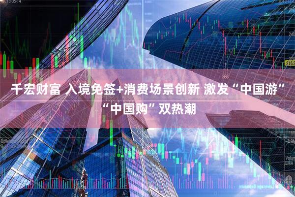 千宏财富 入境免签+消费场景创新 激发“中国游”“中国购”双热潮