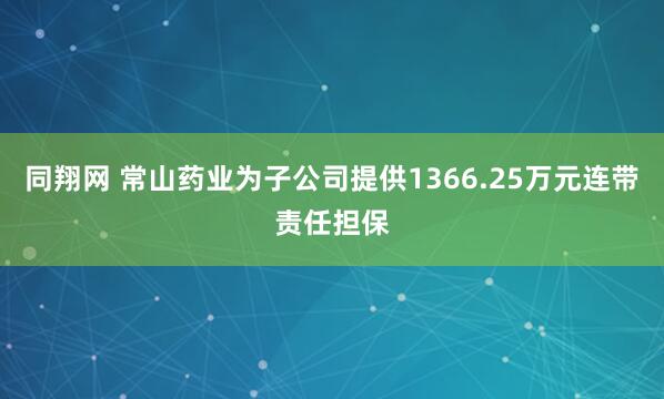同翔网 常山药业为子公司提供1366.25万元连带责任担保