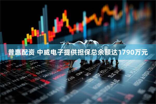 普惠配资 中威电子提供担保总余额达1790万元