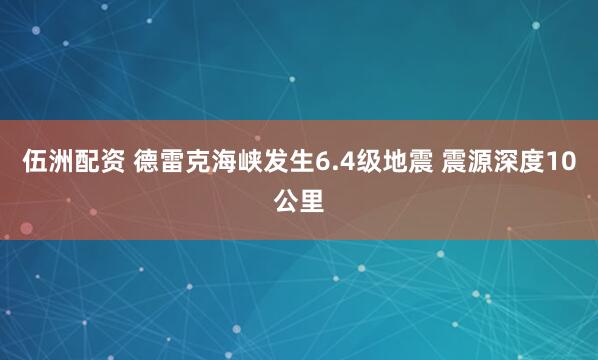 伍洲配资 德雷克海峡发生6.4级地震 震源深度10公里