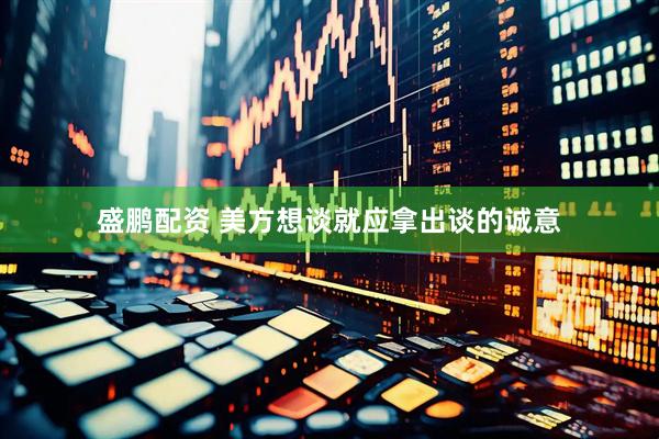 盛鹏配资 美方想谈就应拿出谈的诚意