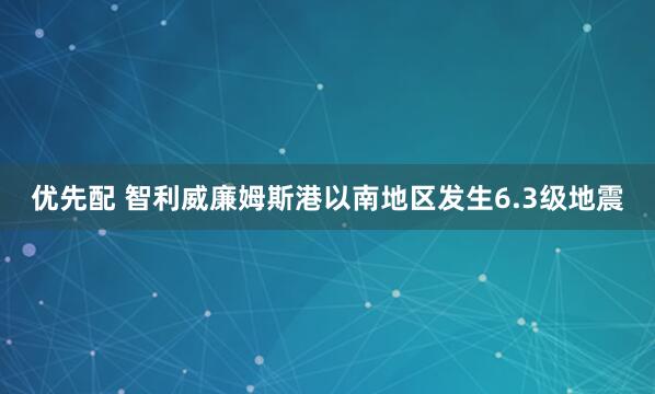 优先配 智利威廉姆斯港以南地区发生6.3级地震