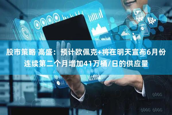 股市策略 高盛：预计欧佩克+将在明天宣布6月份连续第二个月增加41万桶/日的供应量
