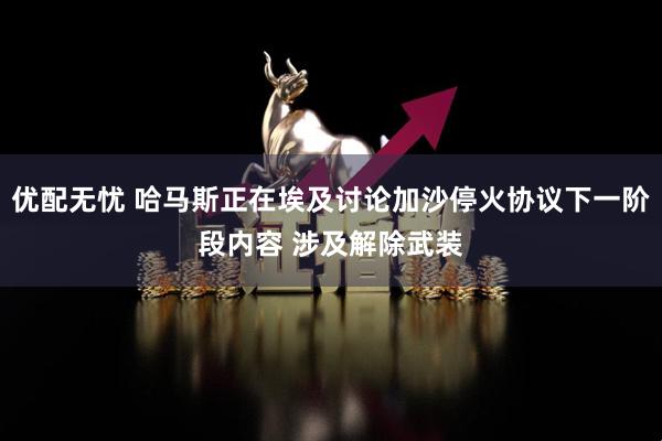 优配无忧 哈马斯正在埃及讨论加沙停火协议下一阶段内容 涉及解除武装