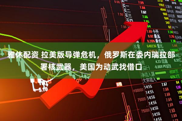 雅休配资 拉美版导弹危机，俄罗斯在委内瑞拉部署核武器，美国为动武找借口