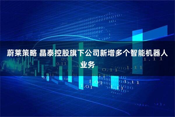 蔚莱策略 晶泰控股旗下公司新增多个智能机器人业务