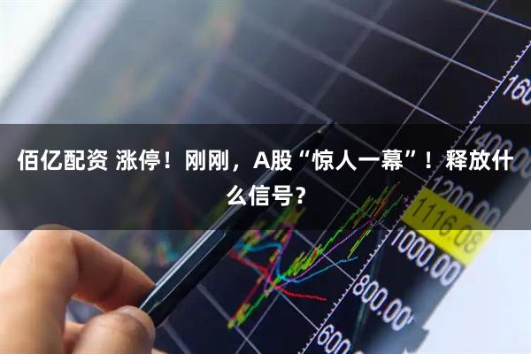 佰亿配资 涨停！刚刚，A股“惊人一幕”！释放什么信号？