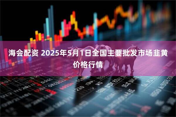 海会配资 2025年5月1日全国主要批发市场韭黄价格行情