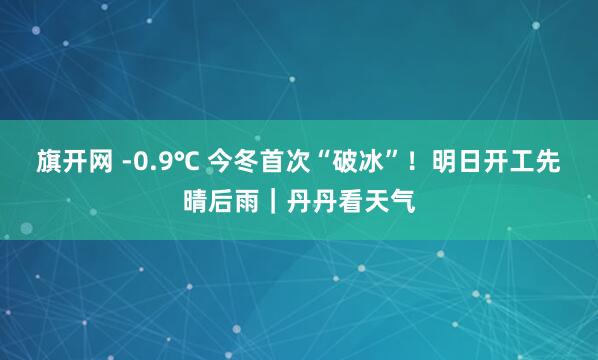 旗开网 -0.9℃ 今冬首次“破冰”!明日开工先晴后雨|丹丹看天气