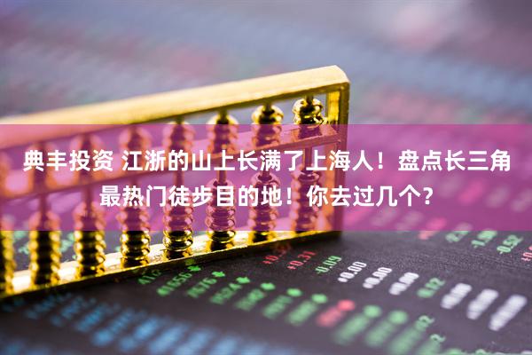 典丰投资 江浙的山上长满了上海人！盘点长三角最热门徒步目的地！你去过几个？