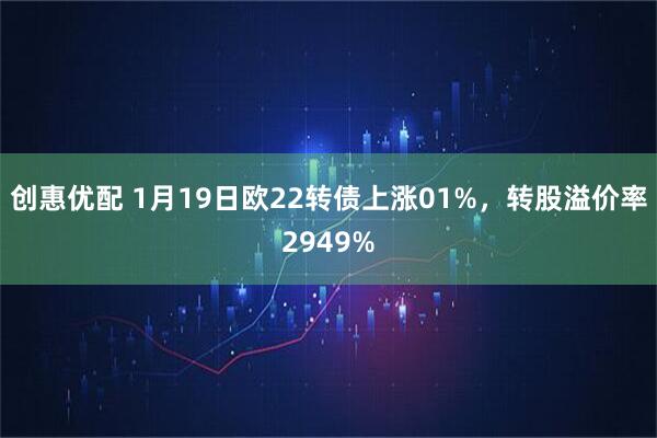 创惠优配 1月19日欧22转债上涨01%,转股溢价率2949%