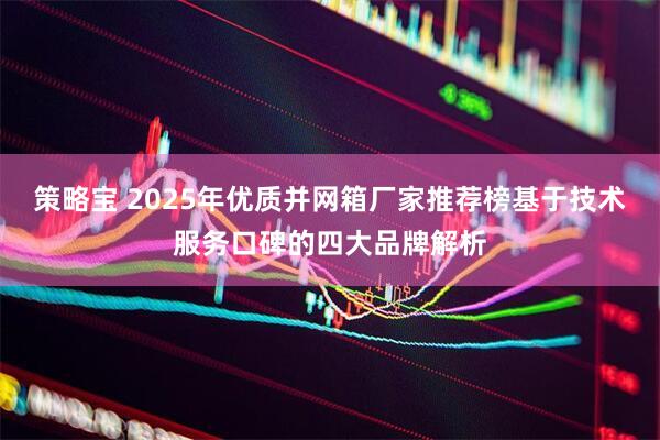 策略宝 2025年优质并网箱厂家推荐榜基于技术服务口碑的四大品牌解析